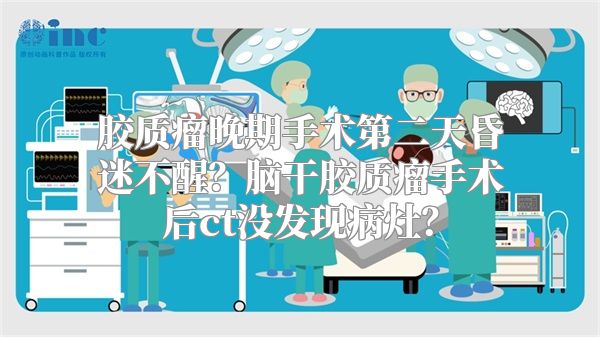 胶质瘤晚期手术第二天昏迷不醒？脑干胶质瘤手术后ct没发现病灶？