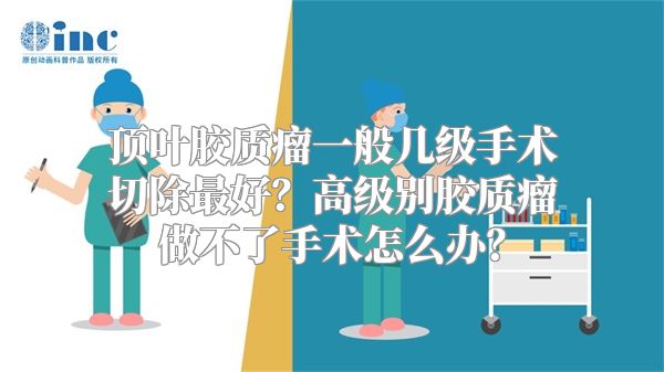 顶叶胶质瘤一般几级手术切除最好？高级别胶质瘤做不了手术怎么办？