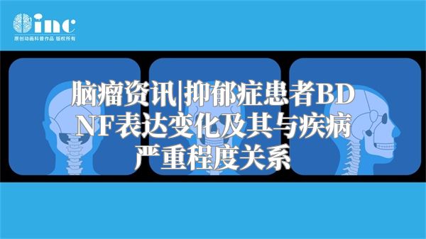 脑瘤资讯|抑郁症患者BDNF表达变化及其与疾病严重程度关系