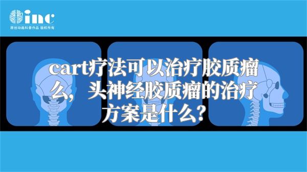 cart疗法可以治疗胶质瘤么，头神经胶质瘤的治疗方案是什么？