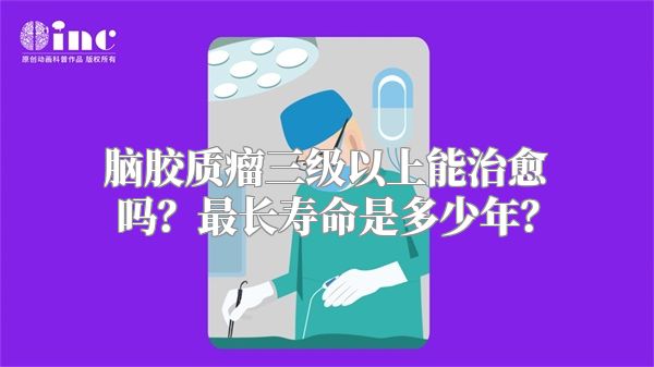 脑胶质瘤三级以上能治愈吗？最长寿命是多少年？