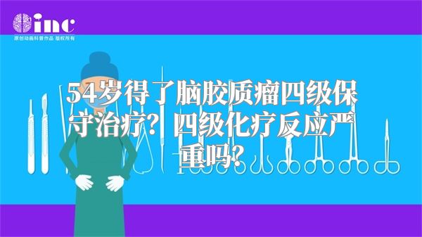 54岁得了脑胶质瘤四级保守治疗？四级化疗反应严重吗？