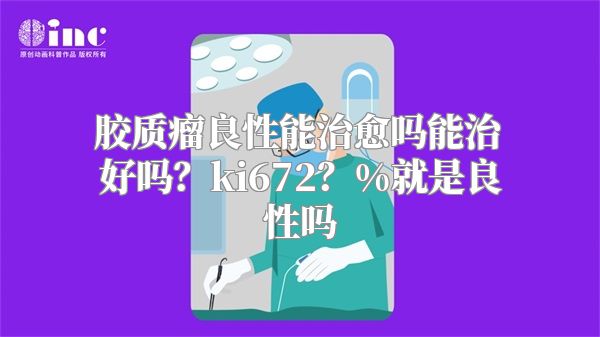 胶质瘤良性能治愈吗能治好吗？ki672？%就是良性吗