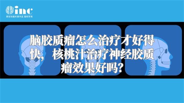 脑胶质瘤怎么治疗才好得快，核桃汁治疗神经胶质瘤效果好吗？