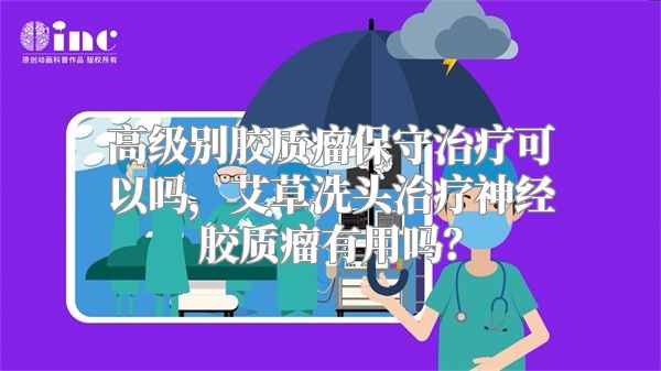 高级别胶质瘤保守治疗可以吗，艾草洗头治疗神经胶质瘤有用吗？