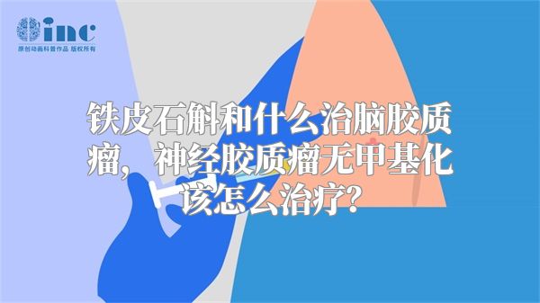 铁皮石斛和什么治脑胶质瘤，神经胶质瘤无甲基化该怎么治疗？