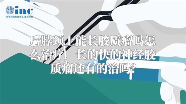 后脖颈上能长胶质瘤吗怎么治疗，长的快的神经胶质瘤还有的治吗？