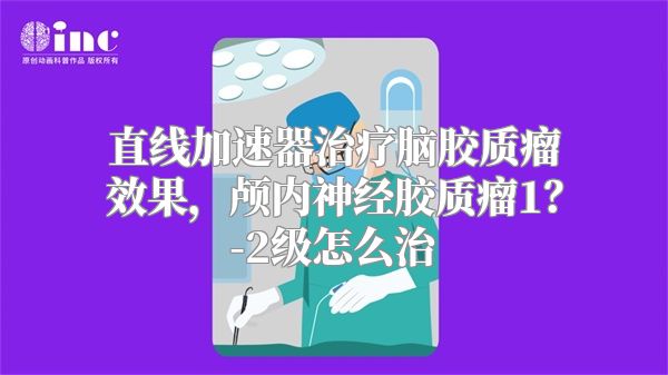 直线加速器治疗脑胶质瘤效果，颅内神经胶质瘤1？-2级怎么治