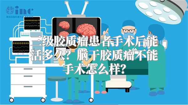 三级胶质瘤患者手术后能活多久？脑干胶质瘤不能手术怎么样？