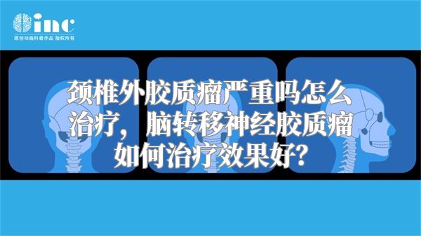 颈椎外胶质瘤严重吗怎么治疗，脑转移神经胶质瘤如何治疗效果好？