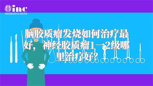 脑胶质瘤发烧如何治疗最好，神经胶质瘤1一2级哪里治疗好？