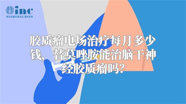 胶质瘤电场治疗每月多少钱，替莫唑胺能治脑干神经胶质瘤吗？