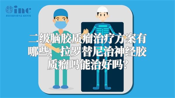 二级脑胶质瘤治疗方案有哪些，拉罗替尼治神经胶质瘤吗能治好吗？