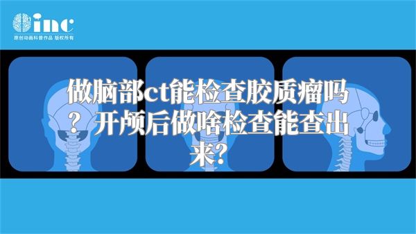 做脑部ct能检查胶质瘤吗？开颅后做啥检查能查出来？