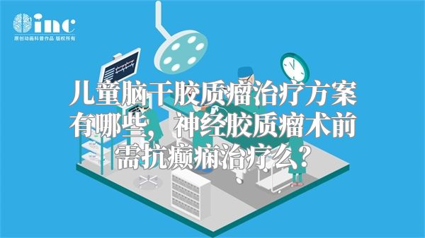 儿童脑干胶质瘤治疗方案有哪些，神经胶质瘤术前需抗癫痫治疗么？