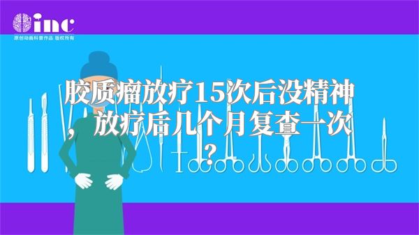 胶质瘤放疗15次后没精神，放疗后几个月复查一次？