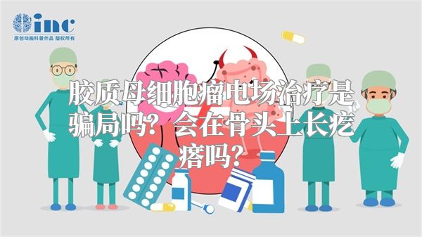 胶质母细胞瘤电场治疗是骗局吗？会在骨头上长疙瘩吗？