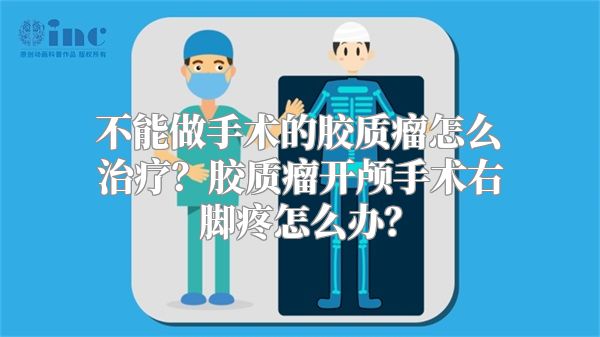 不能做手术的胶质瘤怎么治疗？胶质瘤开颅手术右脚疼怎么办？