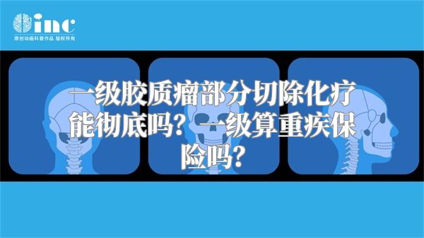 一级胶质瘤部分切除化疗能彻底吗？一级算重疾保险吗？