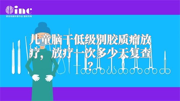 儿童脑干低级别胶质瘤放疗，放疗一次多少天复查？