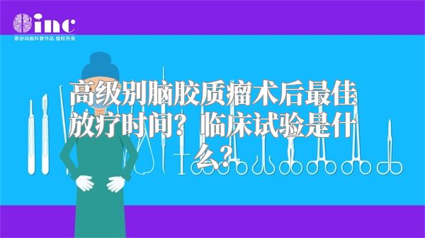 高级别脑胶质瘤术后最佳放疗时间？临床试验是什么？