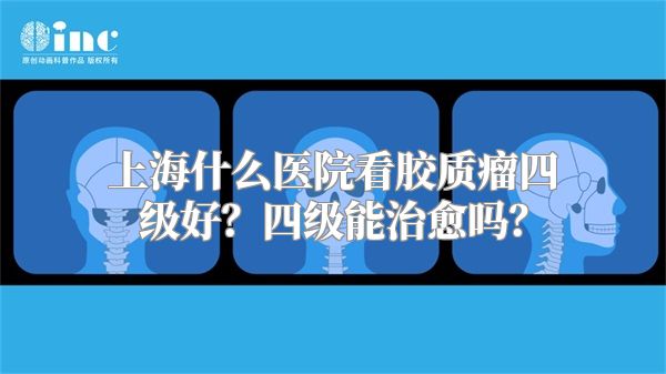 上海什么医院看胶质瘤四级好？四级能治愈吗？