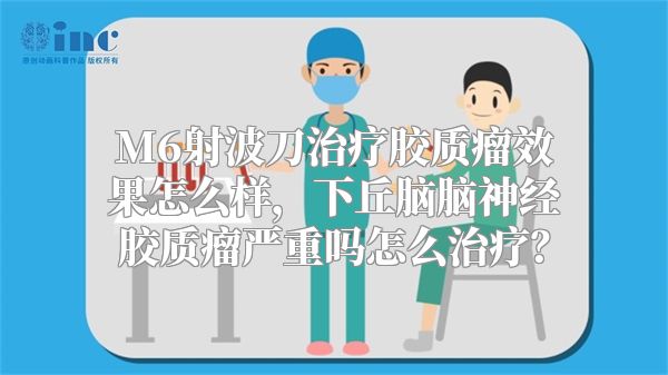 M6射波刀治疗胶质瘤效果怎么样，下丘脑脑神经胶质瘤严重吗怎么治疗？