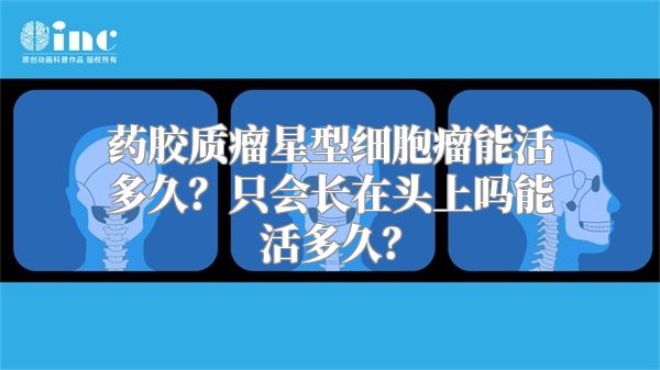 药胶质瘤星型细胞瘤能活多久？只会长在头上吗能活多久？