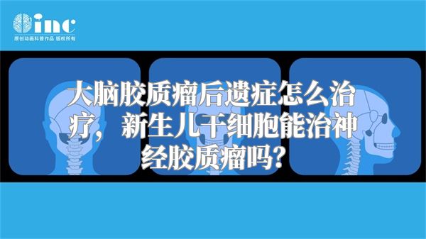 大脑胶质瘤后遗症怎么治疗，新生儿干细胞能治神经胶质瘤吗？