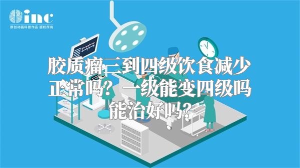 胶质瘤三到四级饮食减少正常吗？一级能变四级吗能治好吗？