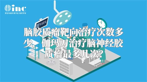 脑胶质瘤靶向治疗次数多少，伽玛刀治疗脑神经胶质瘤最多几次？