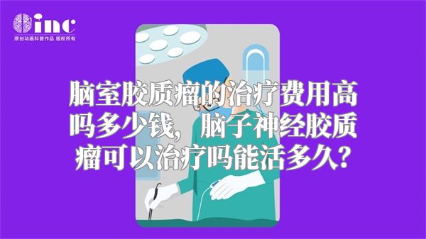 脑室胶质瘤的治疗费用高吗多少钱，脑子神经胶质瘤可以治疗吗能活多久？