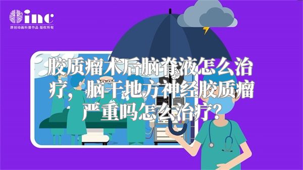 胶质瘤术后脑脊液怎么治疗，脑干地方神经胶质瘤严重吗怎么治疗？