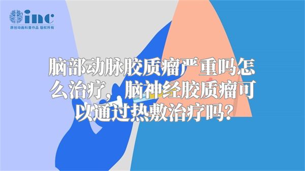 脑部动脉胶质瘤严重吗怎么治疗，脑神经胶质瘤可以通过热敷治疗吗？