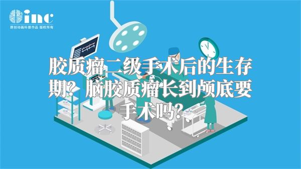 胶质瘤二级手术后的生存期？脑胶质瘤长到颅底要手术吗？