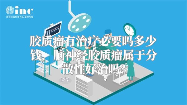 胶质瘤有治疗必要吗多少钱，脑神经胶质瘤属于分散性好治吗？