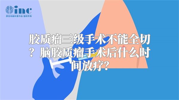 胶质瘤三级手术不能全切？脑胶质瘤手术后什么时间放疗？