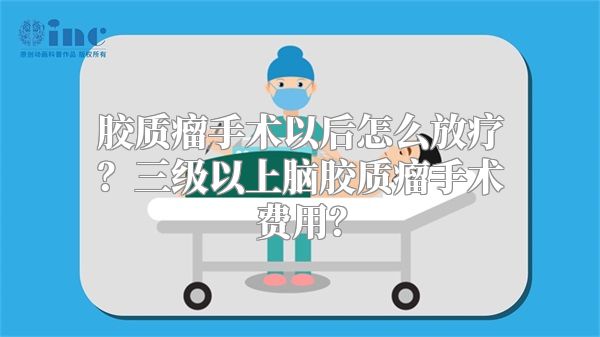 胶质瘤手术以后怎么放疗？三级以上脑胶质瘤手术费用？