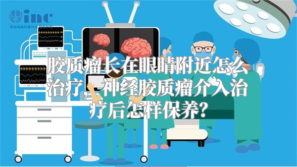 胶质瘤长在眼睛附近怎么治疗，神经胶质瘤介入治疗后怎样保养？