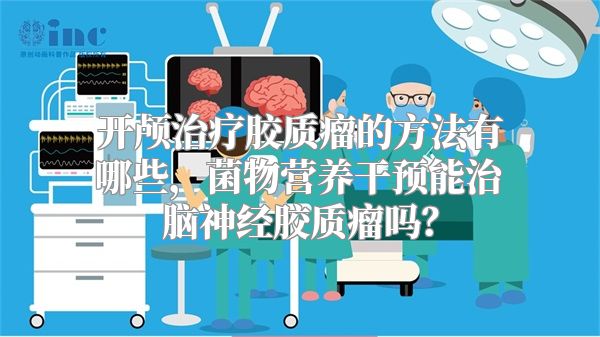 开颅治疗胶质瘤的方法有哪些，菌物营养干预能治脑神经胶质瘤吗？