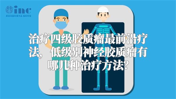 治疗四级胶质瘤最前沿疗法，低级别神经胶质瘤有哪几种治疗方法？