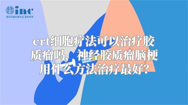 crt细胞疗法可以治疗胶质瘤吗，神经胶质瘤脑梗用什么方法治疗最好？