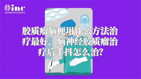 胶质瘤脑梗用什么方法治疗最好，脑神经胶质瘤治疗后手抖怎么治？