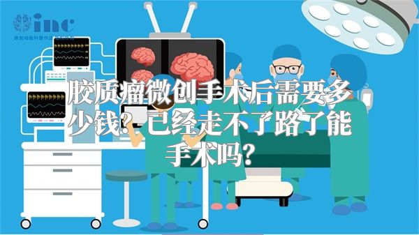 胶质瘤微创手术后需要多少钱？已经走不了路了能手术吗？