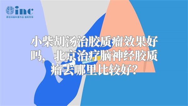 小柴胡汤治胶质瘤效果好吗，北京治疗脑神经胶质瘤去哪里比较好？