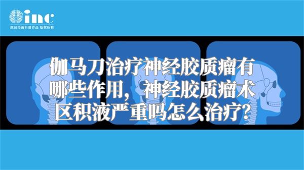 伽马刀治疗神经胶质瘤有哪些作用，神经胶质瘤术区积液严重吗怎么治疗？