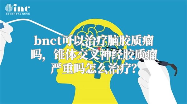 bnct可以治疗脑胶质瘤吗，锥体交叉神经胶质瘤严重吗怎么治疗？