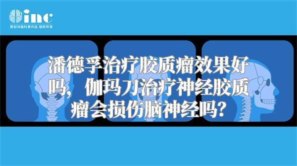 潘德孚治疗胶质瘤效果好吗，伽玛刀治疗神经胶质瘤会损伤脑神经吗？