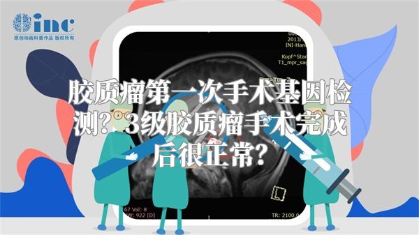 胶质瘤第一次手术基因检测？3级胶质瘤手术完成后很正常？