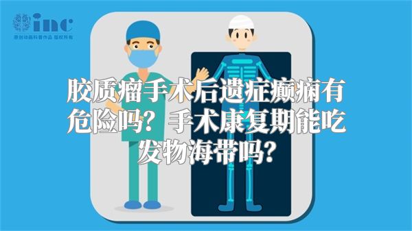 胶质瘤手术后遗症癫痫有危险吗？手术康复期能吃发物海带吗？